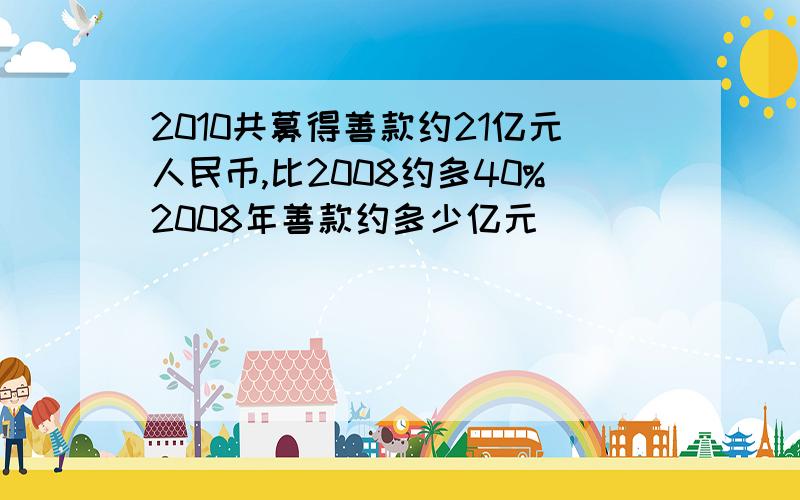 2010共募得善款约21亿元人民币,比2008约多40%2008年善款约多少亿元