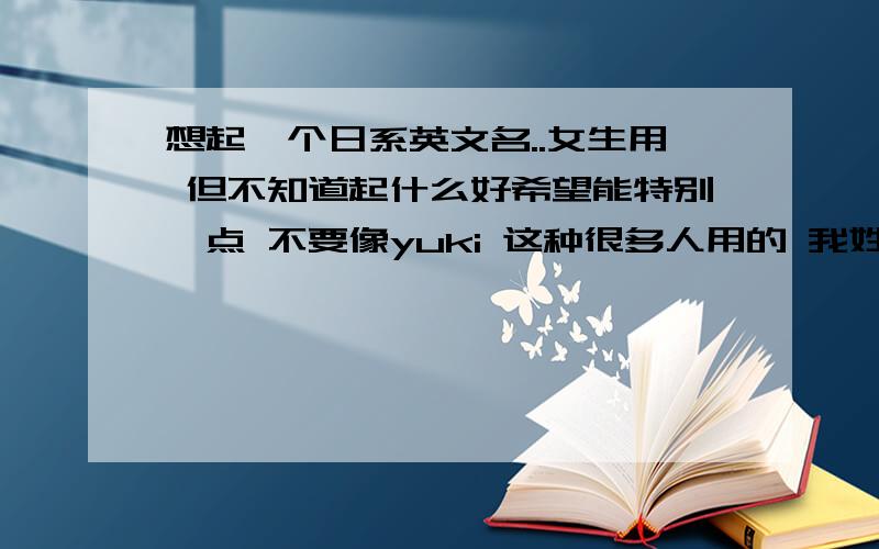 想起一个日系英文名..女生用 但不知道起什么好希望能特别一点 不要像yuki 这种很多人用的 我姓曲 能不能帮我起一个特别一点的?感激不尽啊!