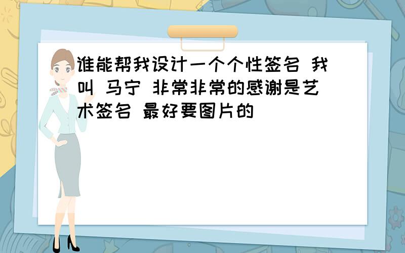 谁能帮我设计一个个性签名 我叫 马宁 非常非常的感谢是艺术签名 最好要图片的