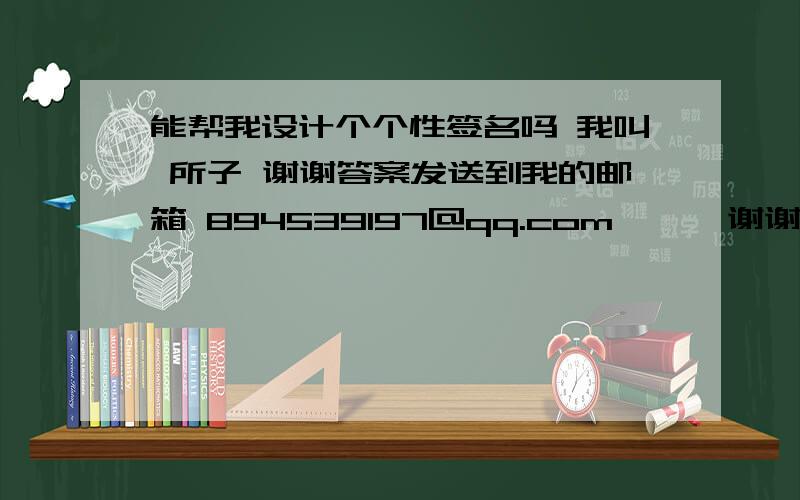 能帮我设计个个性签名吗 我叫 所子 谢谢答案发送到我的邮箱 894539197@qq.com      谢谢