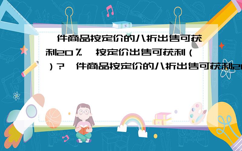 一件商品按定价的八折出售可获利20％,按定价出售可获利（）?一件商品按定价的八折出售可获利20%,按定价出售可获利()?要算式