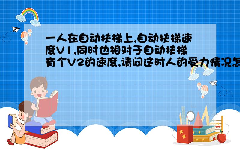 一人在自动扶梯上,自动扶梯速度V1,同时也相对于自动扶梯有个V2的速度,请问这时人的受力情况怎样