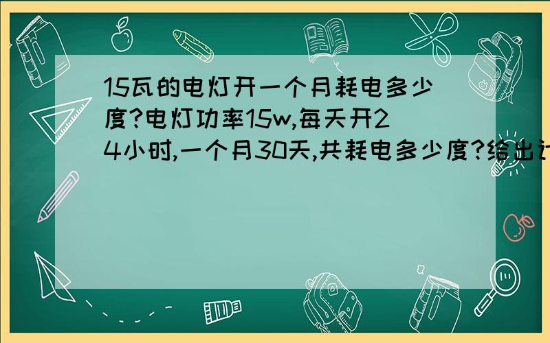 15瓦的电灯开一个月耗电多少度?电灯功率15w,每天开24小时,一个月30天,共耗电多少度?给出计算过程