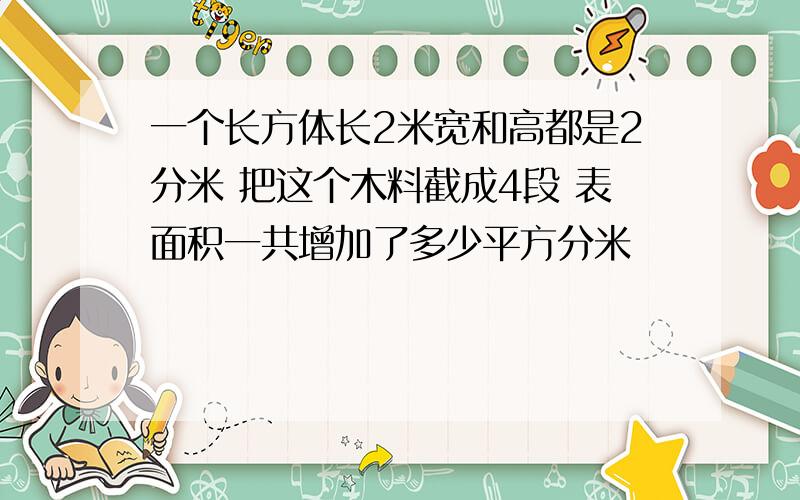 一个长方体长2米宽和高都是2分米 把这个木料截成4段 表面积一共增加了多少平方分米