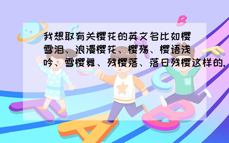 我想取有关樱花的英文名比如樱雪泪、浪漫樱花、樱殇、樱语浅吟、雪樱舞、残樱落、落日残樱这样的.