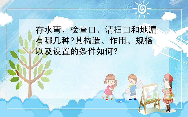 存水弯、检查口、清扫口和地漏有哪几种?其构造、作用、规格以及设置的条件如何?