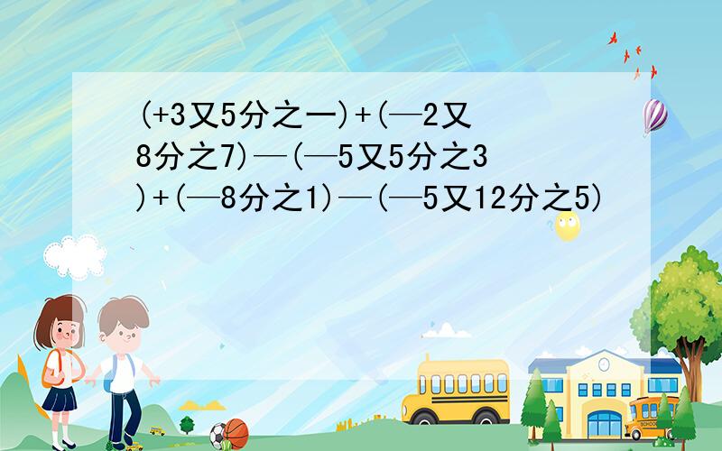 (+3又5分之一)+(—2又8分之7)—(—5又5分之3)+(—8分之1)—(—5又12分之5)