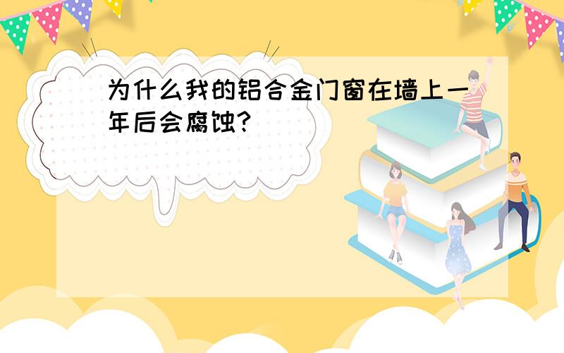 为什么我的铝合金门窗在墙上一年后会腐蚀?