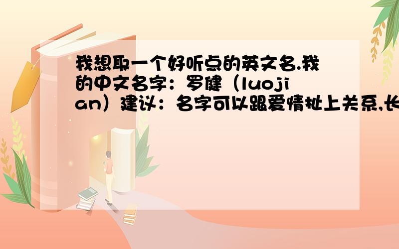 我想取一个好听点的英文名.我的中文名字：罗健（luojian）建议：名字可以跟爱情扯上关系,长短不限.优美,脱俗就行叻!最好给我你回答的解释,名字的意思,包括内涵.