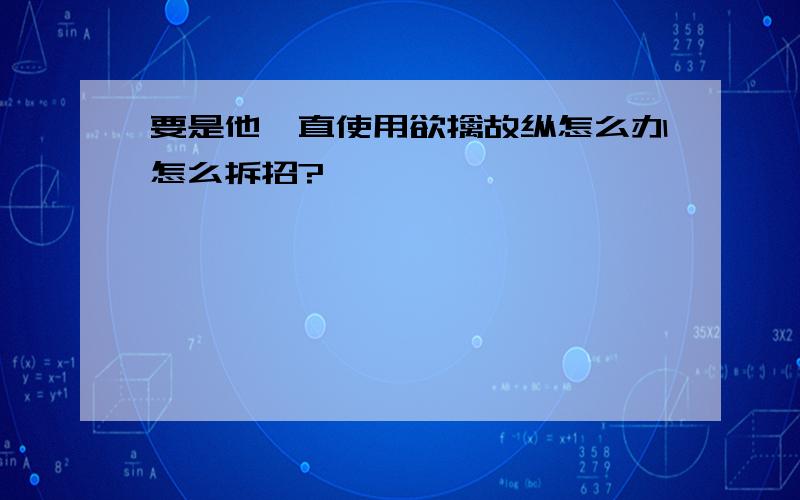 要是他一直使用欲擒故纵怎么办怎么拆招?