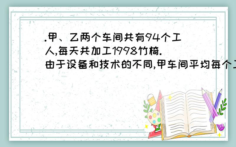 .甲、乙两个车间共有94个工人,每天共加工1998竹椅.由于设备和技术的不同,甲车间平均每个工人每天只能生产15把竹椅,而乙车间平均每个工人每天可以生产43把竹椅.甲车间每天竹椅产量比乙车