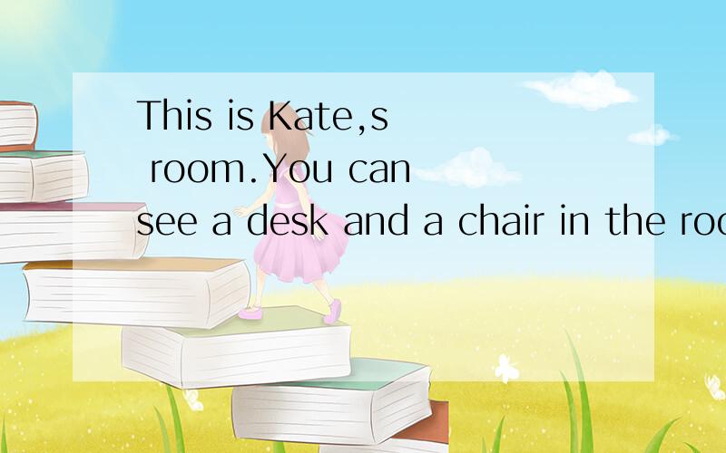 This is Kate,s room.You can see a desk and a chair in the room.Kate has many t()括号里填什么