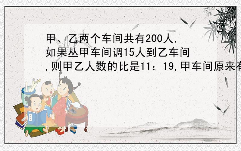 甲、乙两个车间共有200人,如果丛甲车间调15人到乙车间,则甲乙人数的比是11：19,甲车间原来有工人（ ）人无