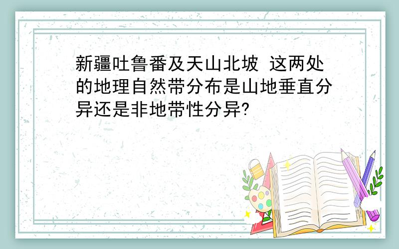 新疆吐鲁番及天山北坡 这两处的地理自然带分布是山地垂直分异还是非地带性分异?