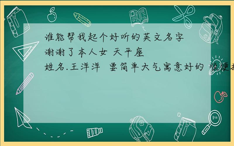 谁能帮我起个好听的英文名字 谢谢了本人女 天平座    姓名.王洋洋  要简单大气寓意好的 顺便把解释给我