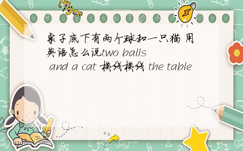 桌子底下有两个球和一只猫 用英语怎么说two balls and a cat 横线横线 the table