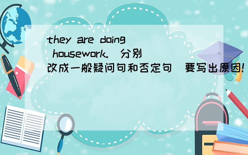 they are doing housework.(分别改成一般疑问句和否定句）要写出原因!