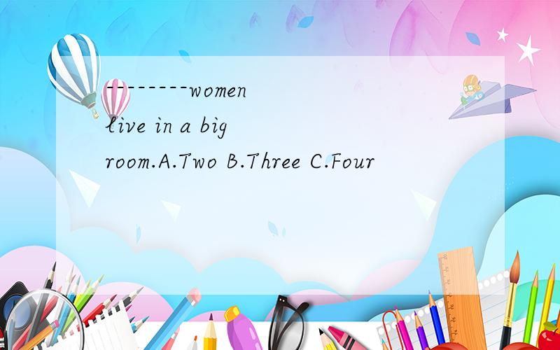 --------women live in a big room.A.Two B.Three C.Four