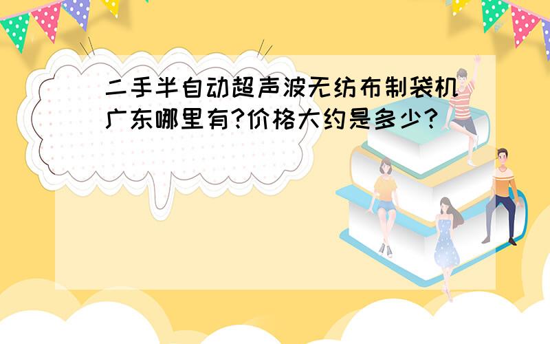 二手半自动超声波无纺布制袋机广东哪里有?价格大约是多少?