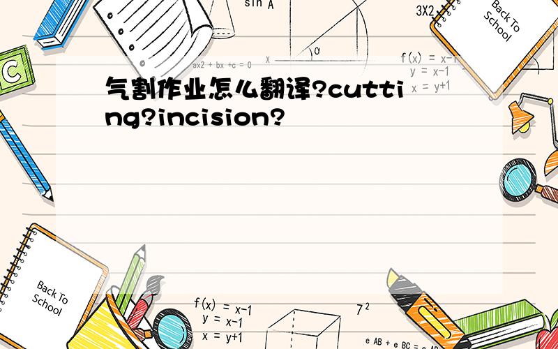 气割作业怎么翻译?cutting?incision?