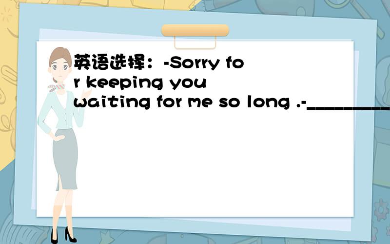 英语选择：-Sorry for keeping you waiting for me so long .-__________.A.Yes,don‘t say soB.You can’t do it againC.Never mindD.That‘s right