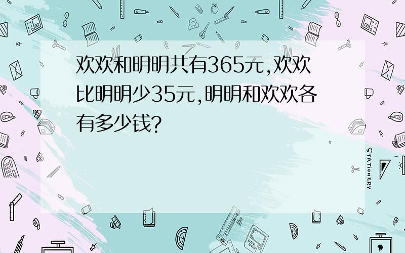 欢欢和明明共有365元,欢欢比明明少35元,明明和欢欢各有多少钱?