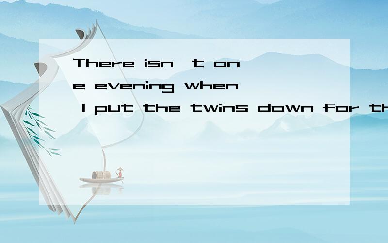 There isn't one evening when I put the twins down for the night that I don't have a break 帮...There isn't one evening when I put the twins down for the night that I don't have a break