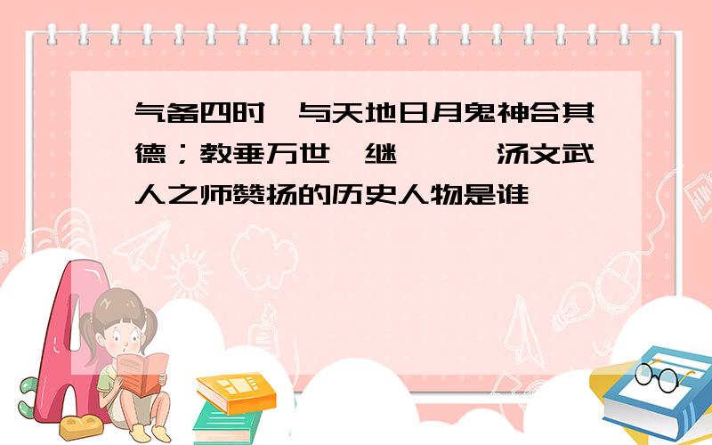 气备四时,与天地日月鬼神合其德；教垂万世,继尧舜禹汤文武人之师赞扬的历史人物是谁