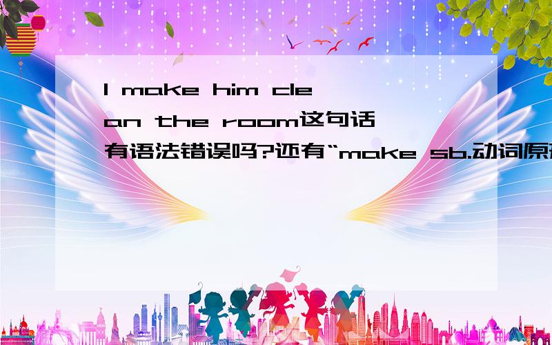 I make him clean the room这句话有语法错误吗?还有“make sb.动词原形 sth”对吗?