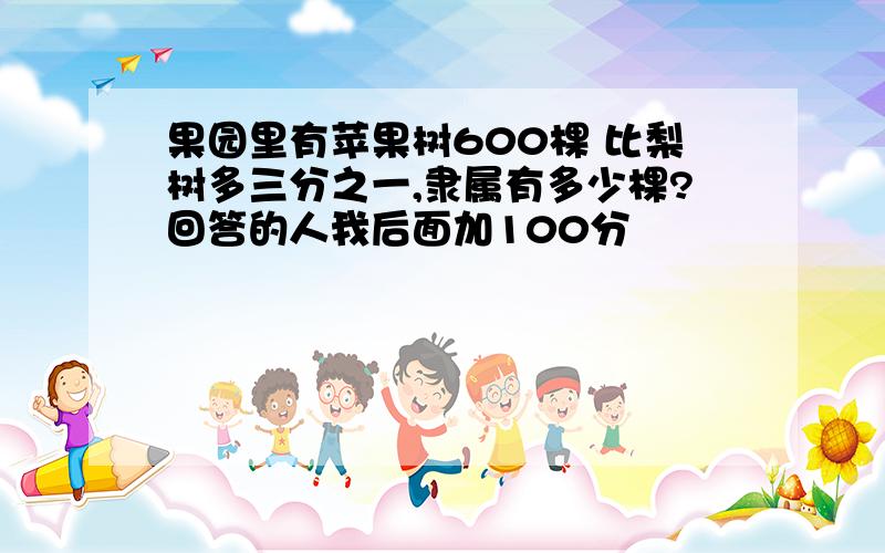 果园里有苹果树600棵 比梨树多三分之一,隶属有多少棵?回答的人我后面加100分