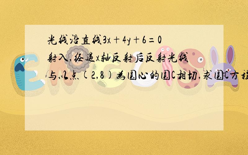 光线沿直线3x+4y+6=0射入,经过x轴反射后反射光线与以点(2,8)为圆心的圆C相切,求圆C方程