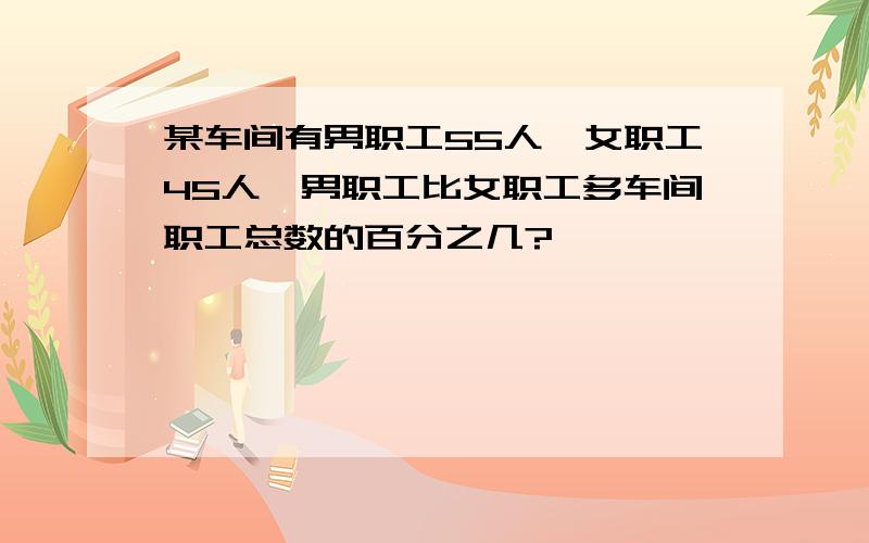 某车间有男职工55人,女职工45人,男职工比女职工多车间职工总数的百分之几?