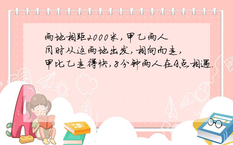 两地相距2000米,甲乙两人同时从这两地出发,相向而走,甲比乙走得快,8分钟两人在A点相遇.