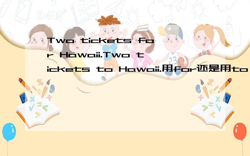 Two tickets for Hawaii.Two tickets to Hawaii.用for还是用to 为什么