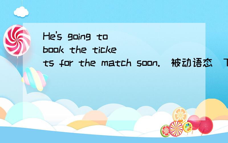 He's going to book the tickets for the match soon.(被动语态)The tickets for the match _____ going to _____ _____ soon.