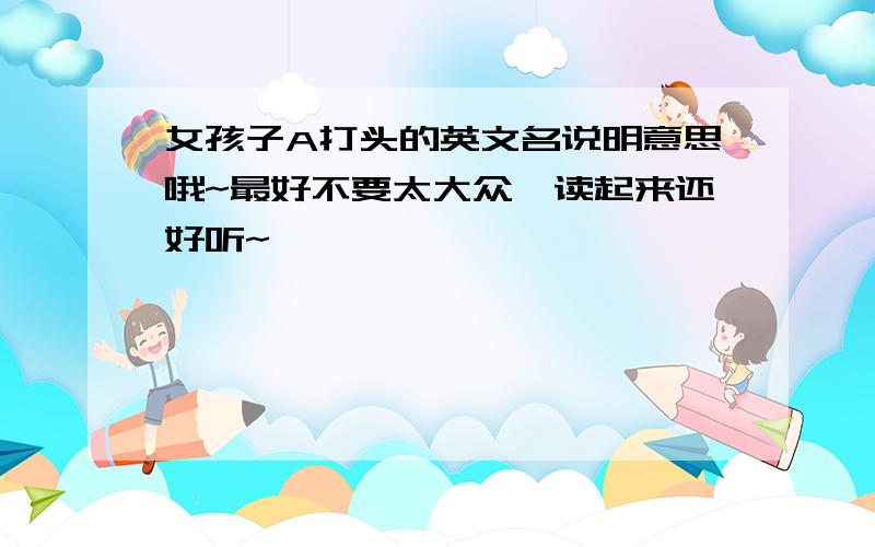 女孩子A打头的英文名说明意思哦~最好不要太大众,读起来还好听~