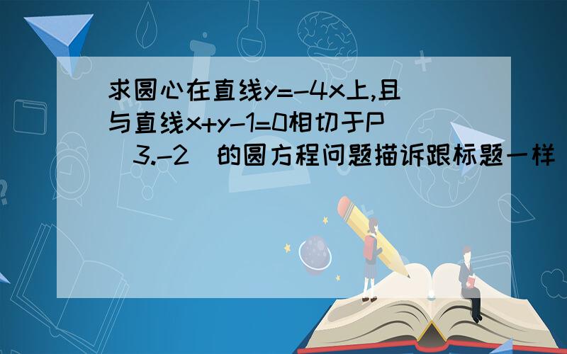 求圆心在直线y=-4x上,且与直线x+y-1=0相切于P(3.-2)的圆方程问题描诉跟标题一样