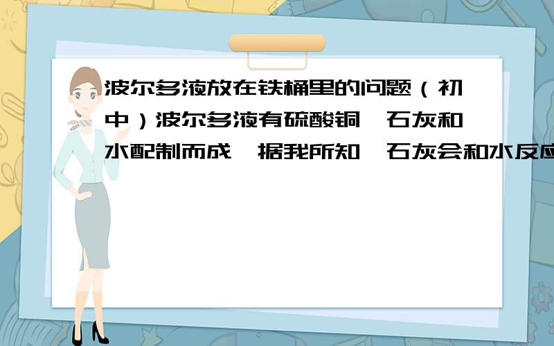 波尔多液放在铁桶里的问题（初中）波尔多液有硫酸铜,石灰和水配制而成,据我所知,石灰会和水反应生成熟石灰Ca（OH）2,而熟石灰会和硫酸铜反应生成硫酸钙和氢氧化铜沉淀,就不存在铁的任