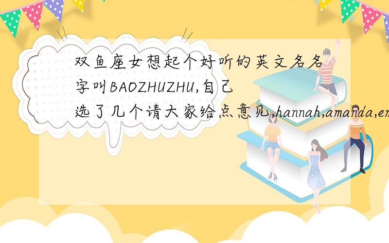 双鱼座女想起个好听的英文名名字叫BAOZHUZHU,自己选了几个请大家给点意见,hannah,amanda,emily,julie