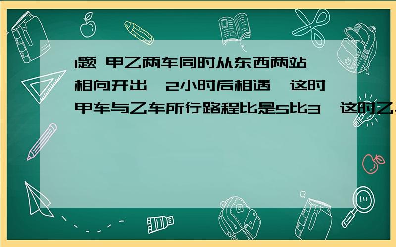 1题 甲乙两车同时从东西两站相向开出,2小时后相遇,这时甲车与乙车所行路程比是5比3,这时乙车离东站还有140千米,东西两站相距多少 千米?2题 图书馆买来一批新书,分别放在甲乙两个书架上,