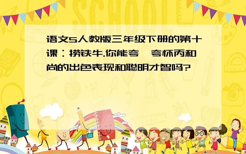 语文S人教版三年级下册的第十课：捞铁牛.你能夸一夸怀丙和尚的出色表现和聪明才智吗?