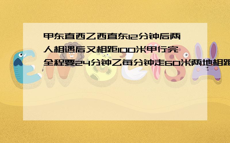 甲东直西乙西直东12分钟后两人相遇后又相距100米甲行完全程要24分钟乙每分钟走60米两地相距几米只要算式