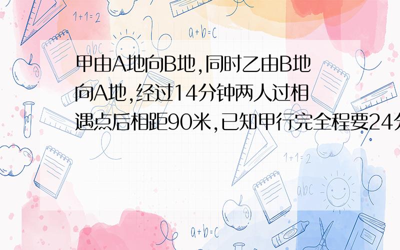 甲由A地向B地,同时乙由B地向A地,经过14分钟两人过相遇点后相距90米,已知甲行完全程要24分钟,乙每分钟行60米,AB相距多少米?（写出式子）