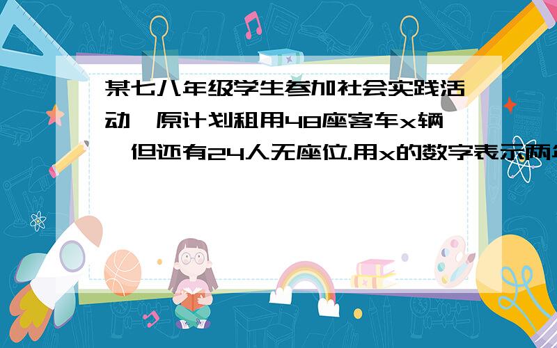 某七八年级学生参加社会实践活动,原计划租用48座客车x辆,但还有24人无座位.用x的数字表示两年级总人数