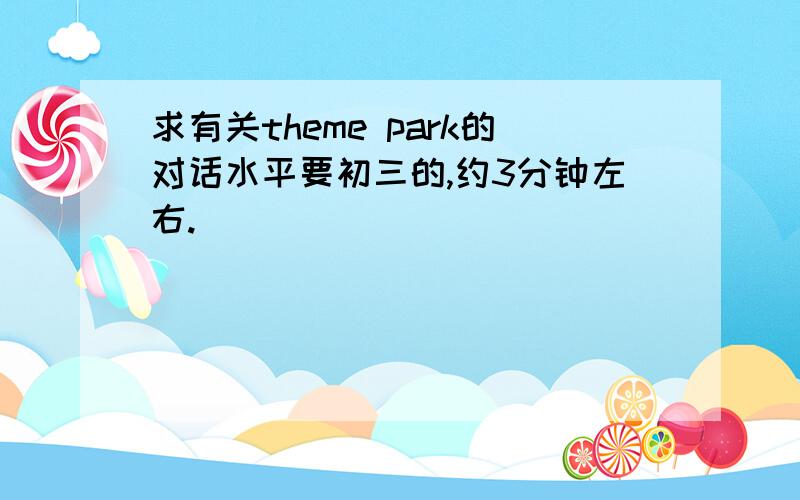 求有关theme park的对话水平要初三的,约3分钟左右.