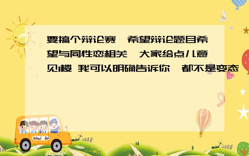 要搞个辩论赛,希望辩论题目希望与同性恋相关,大家给点儿意见1楼 我可以明确告诉你,都不是变态……2楼 思考的角度很好,但是没有具体的辩题3楼 “个人品质与性取向有关,个人品质不受性