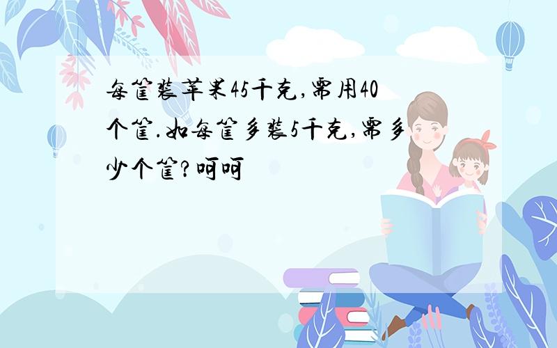 每筐装苹果45千克,需用40个筐.如每筐多装5千克,需多少个筐?呵呵