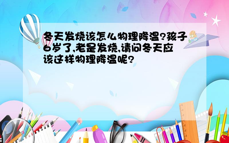 冬天发烧该怎么物理降温?孩子6岁了,老是发烧,请问冬天应该这样物理降温呢?