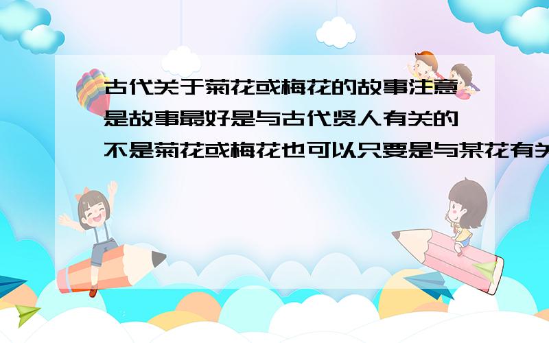 古代关于菊花或梅花的故事注意是故事最好是与古代贤人有关的不是菊花或梅花也可以只要是与某花有关的故事（像我知道的桃花依旧笑春风的故事一类的）