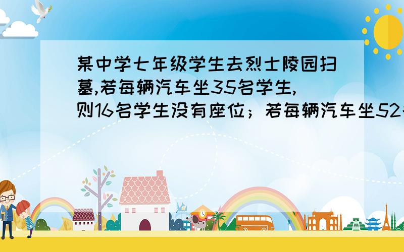 某中学七年级学生去烈士陵园扫墓,若每辆汽车坐35名学生,则16名学生没有座位；若每辆汽车坐52名学生则空出一辆车,问共有几辆车,多少名学生?